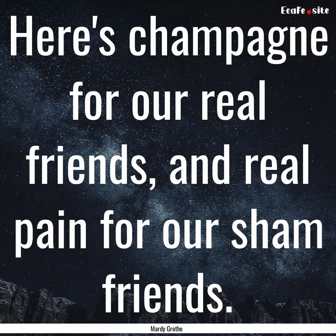 Here's champagne for our real friends, and.... : Quote by Mardy Grothe