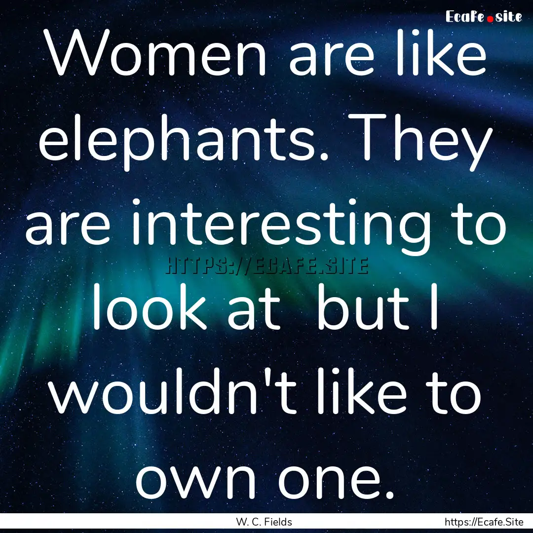 Women are like elephants. They are interesting.... : Quote by W. C. Fields