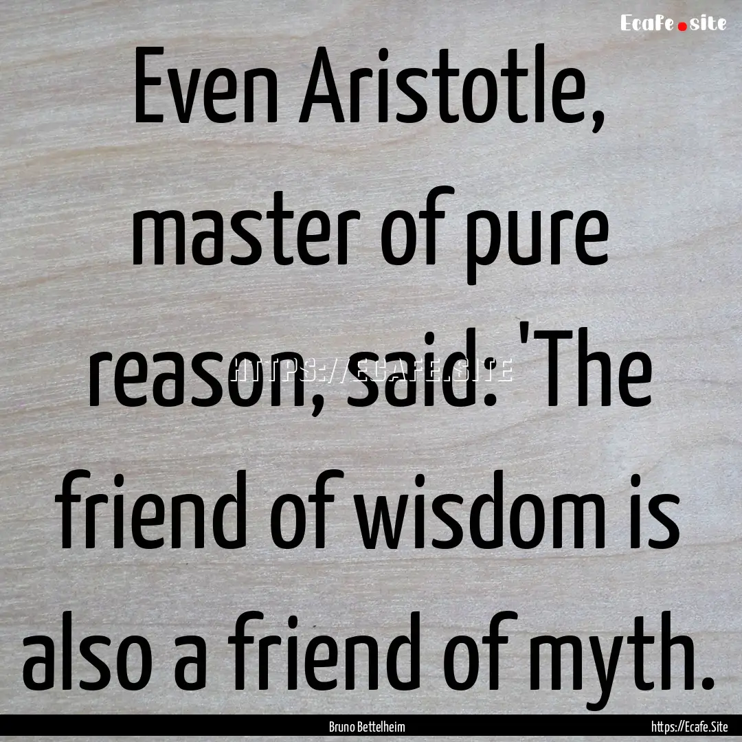 Even Aristotle, master of pure reason, said:.... : Quote by Bruno Bettelheim