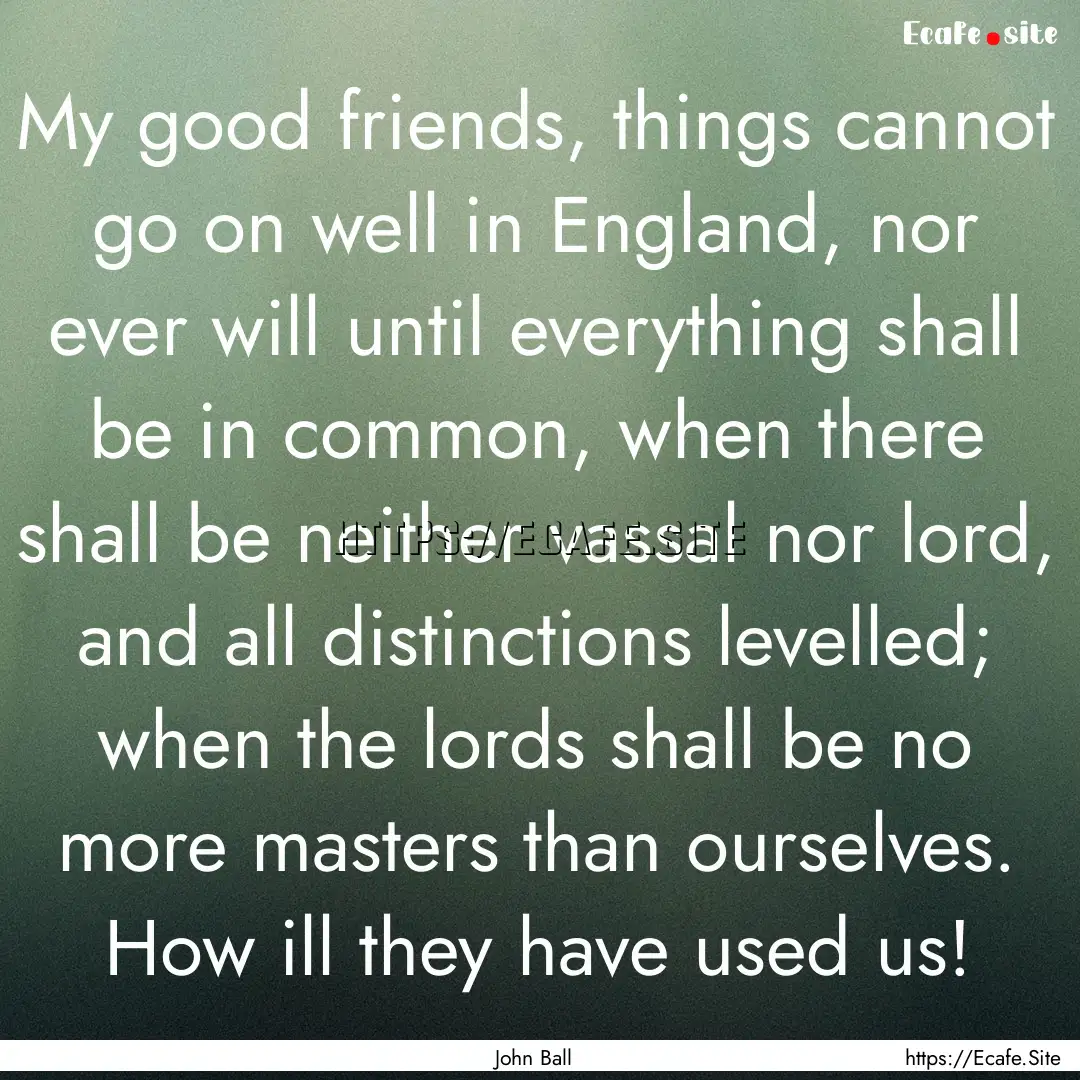 My good friends, things cannot go on well.... : Quote by John Ball