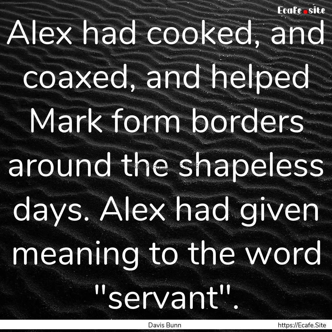 Alex had cooked, and coaxed, and helped Mark.... : Quote by Davis Bunn