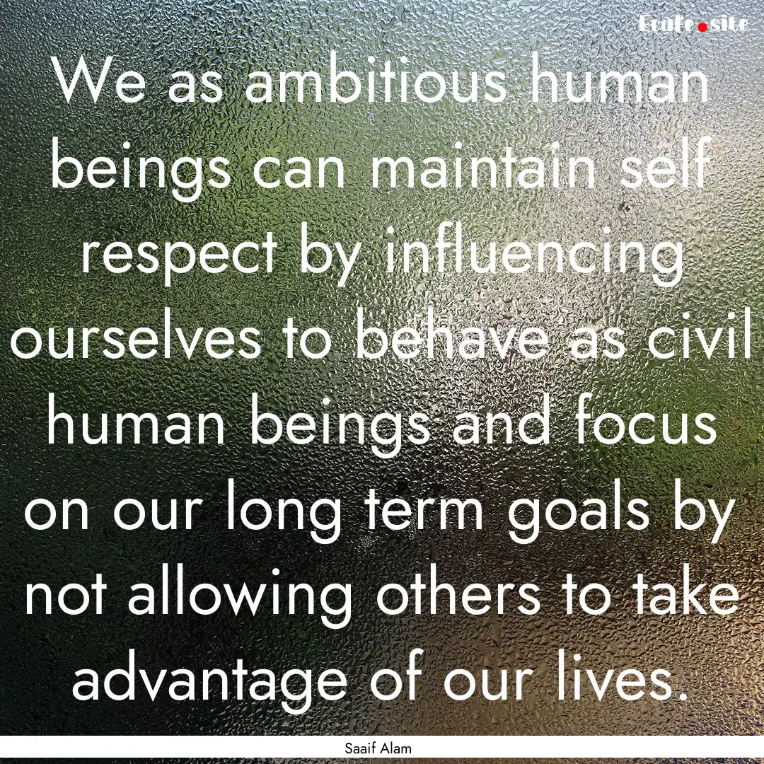 We as ambitious human beings can maintain.... : Quote by Saaif Alam