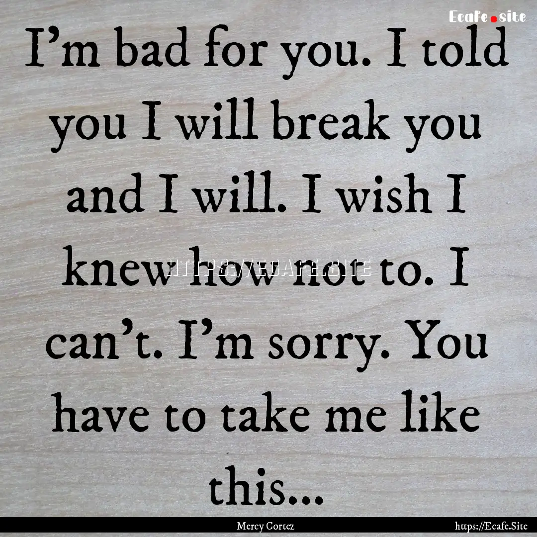 I'm bad for you. I told you I will break.... : Quote by Mercy Cortez