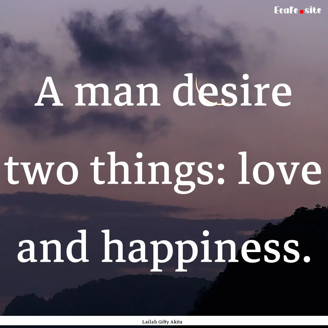 A man desire two things: love and happiness..... : Quote by Lailah Gifty Akita