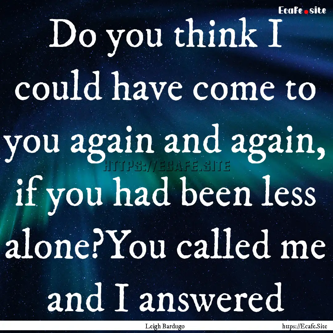 Do you think I could have come to you again.... : Quote by Leigh Bardugo