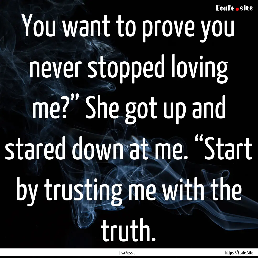 You want to prove you never stopped loving.... : Quote by Lisa Kessler