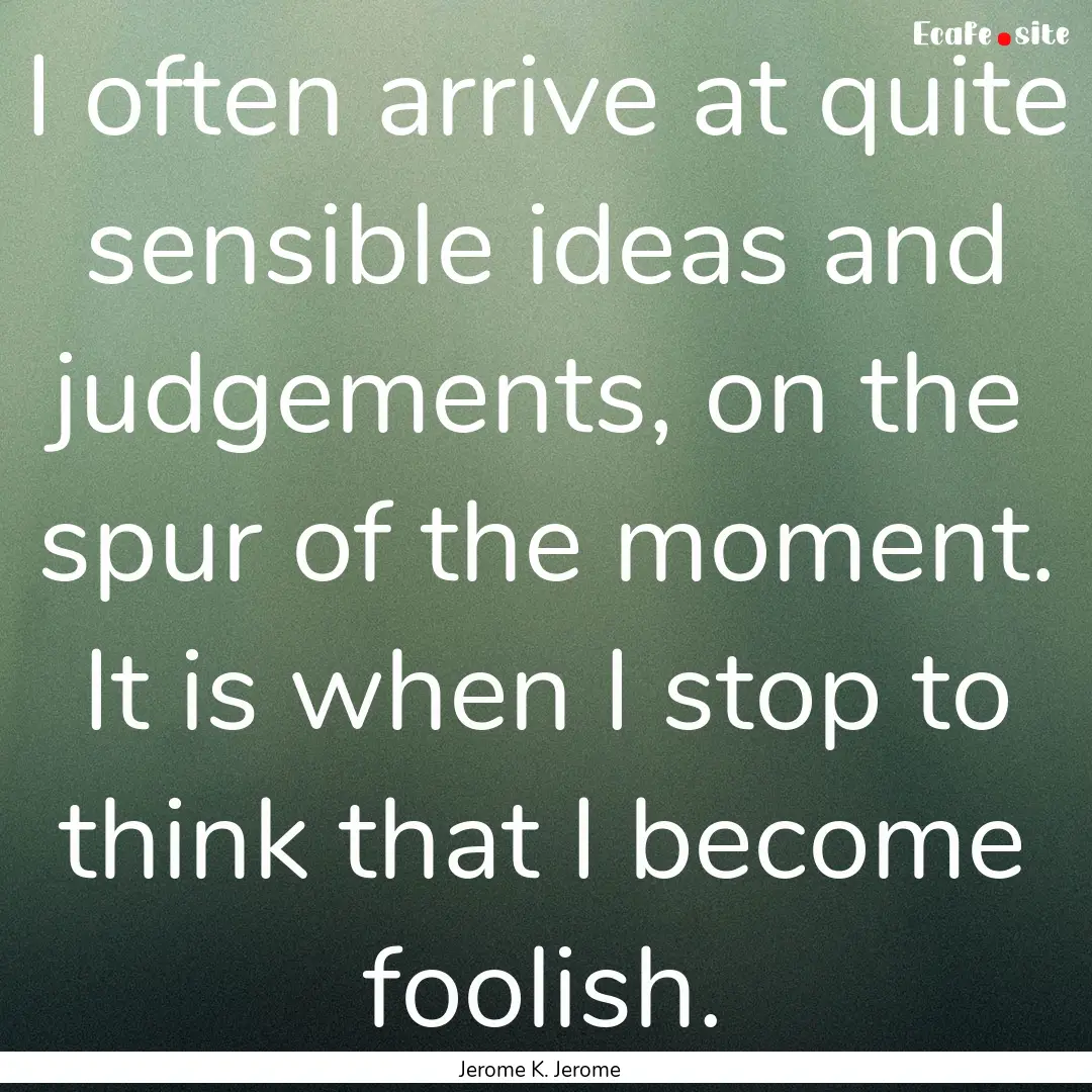 I often arrive at quite sensible ideas and.... : Quote by Jerome K. Jerome