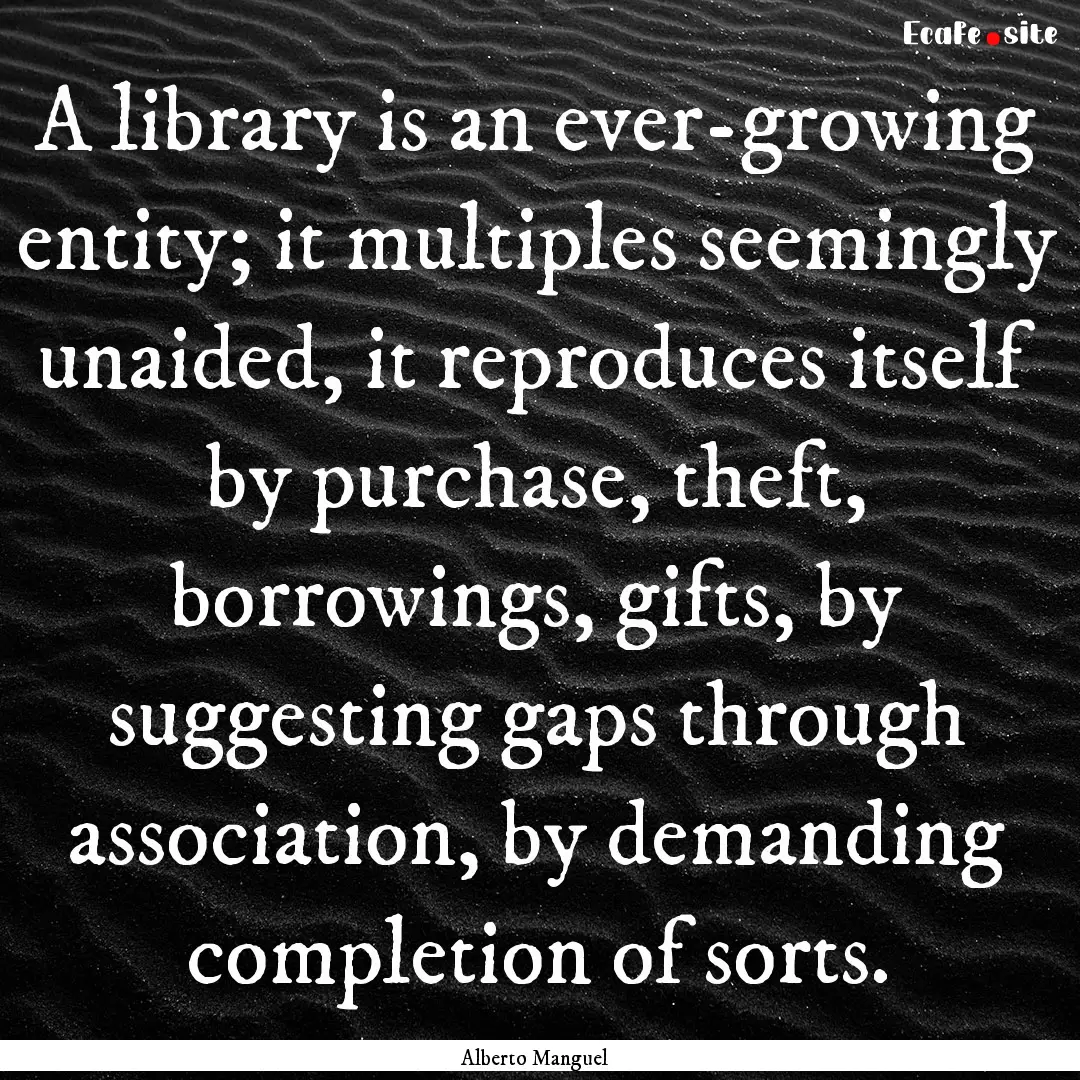 A library is an ever-growing entity; it multiples.... : Quote by Alberto Manguel