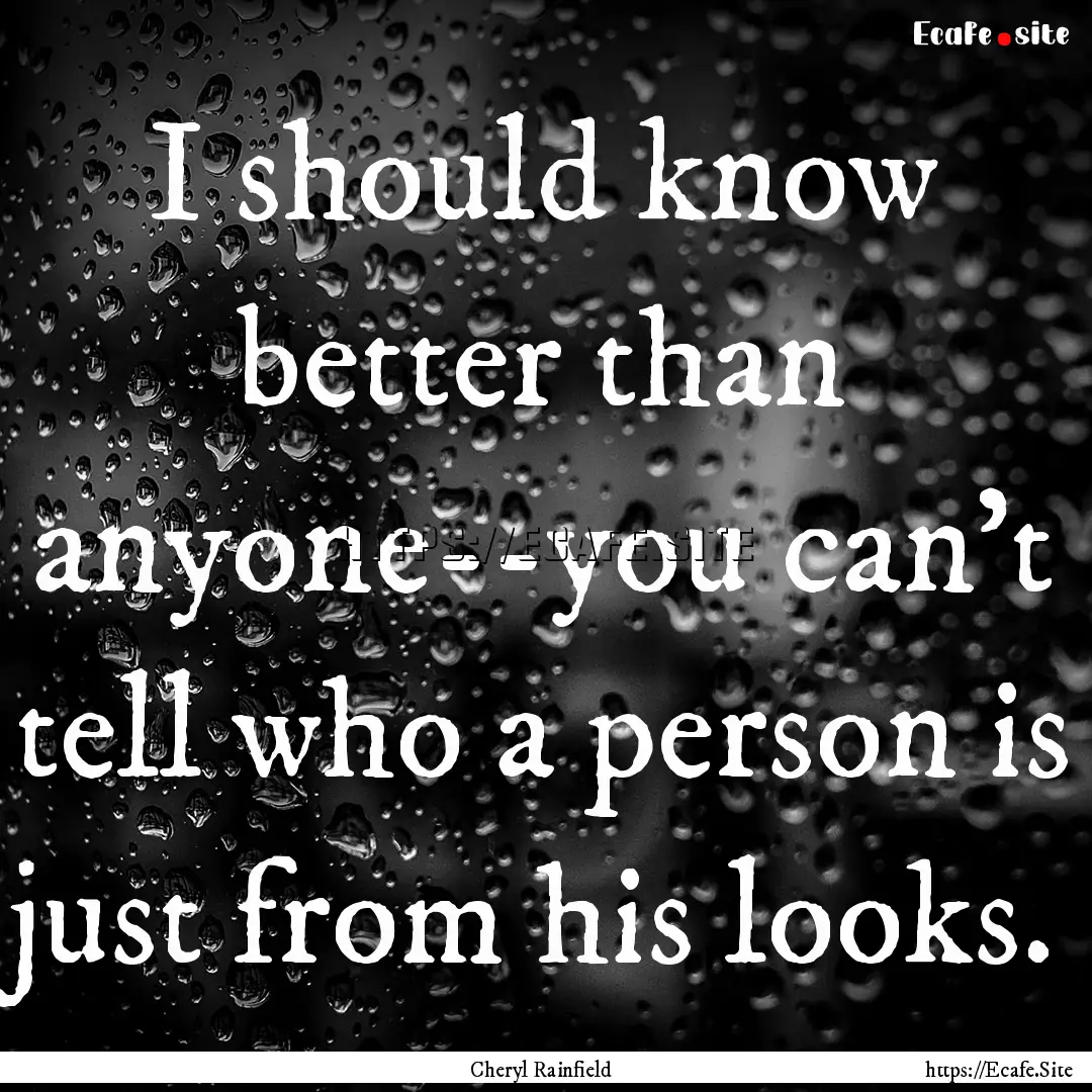 I should know better than anyone--you can't.... : Quote by Cheryl Rainfield