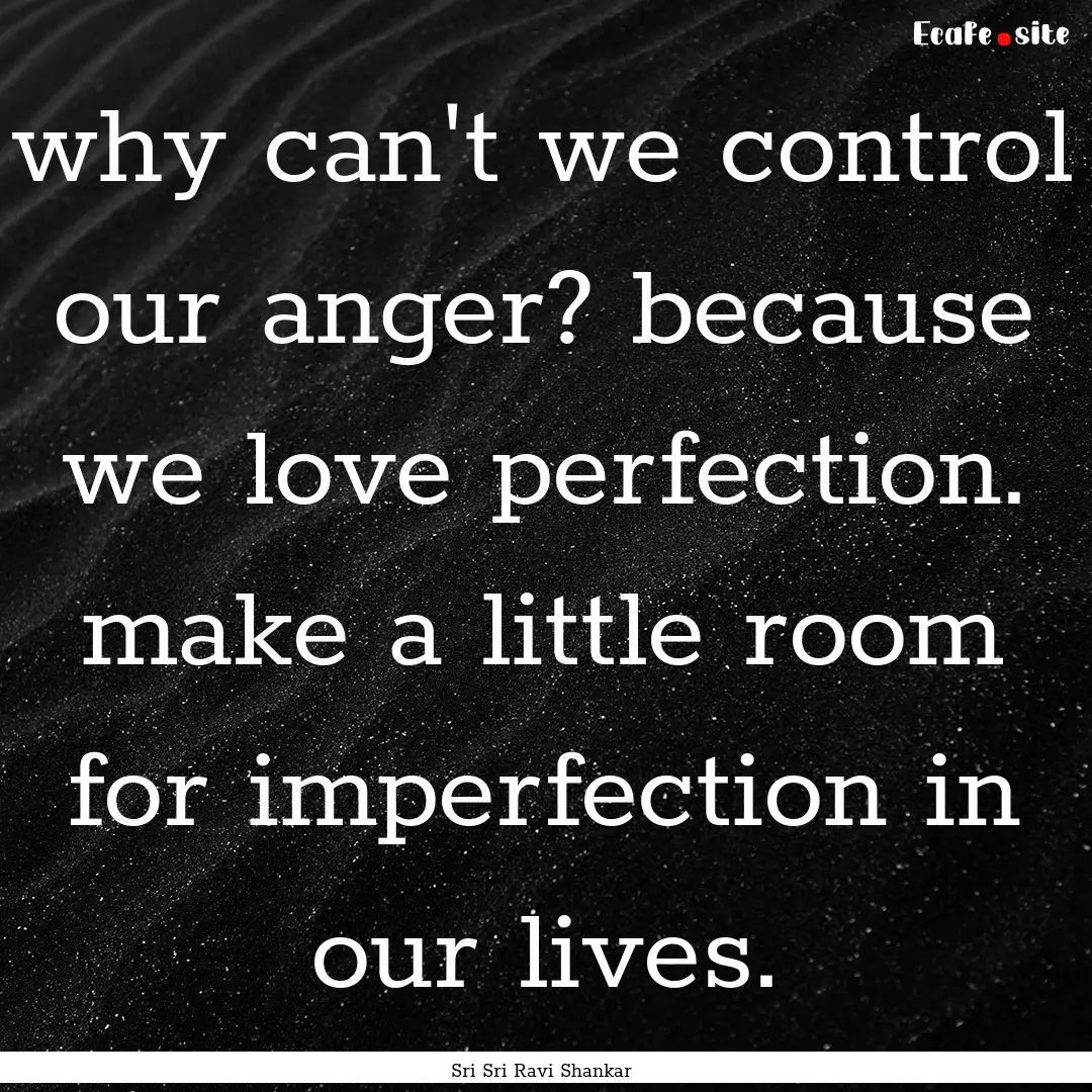 why can't we control our anger? because we.... : Quote by Sri Sri Ravi Shankar