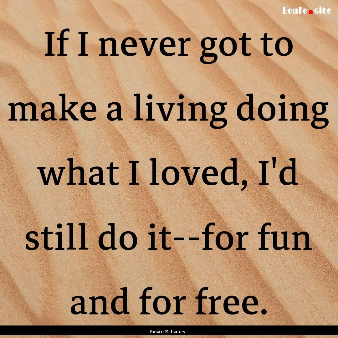 If I never got to make a living doing what.... : Quote by Susan E. Isaacs