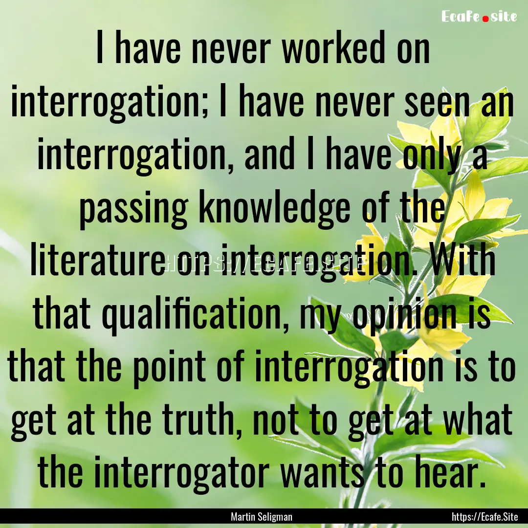 I have never worked on interrogation; I have.... : Quote by Martin Seligman