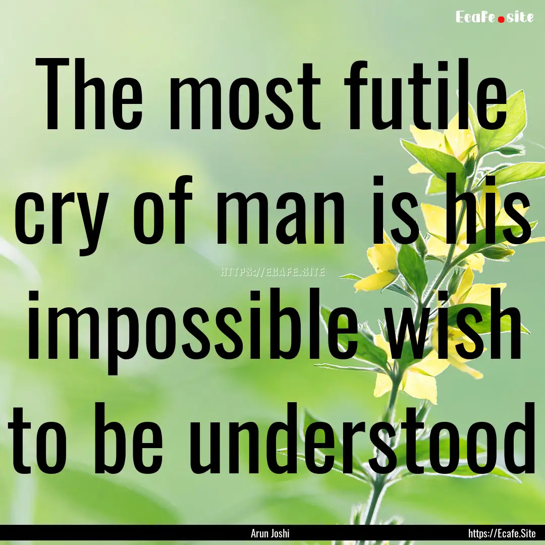 The most futile cry of man is his impossible.... : Quote by Arun Joshi