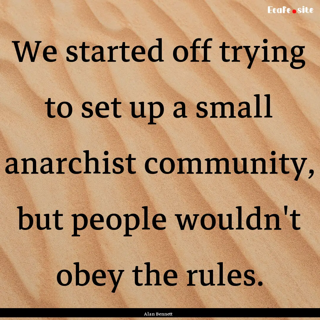 We started off trying to set up a small anarchist.... : Quote by Alan Bennett