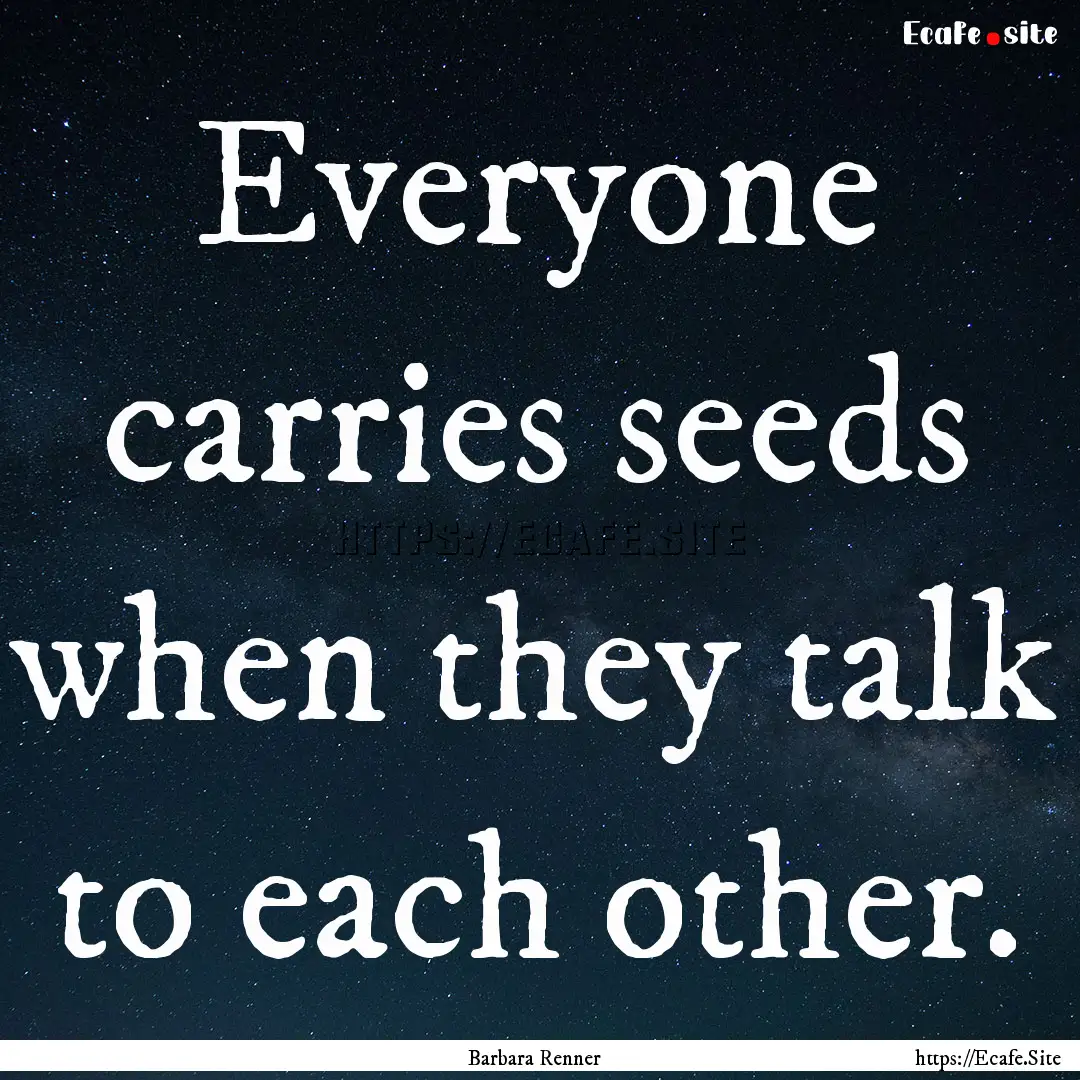 Everyone carries seeds when they talk to.... : Quote by Barbara Renner