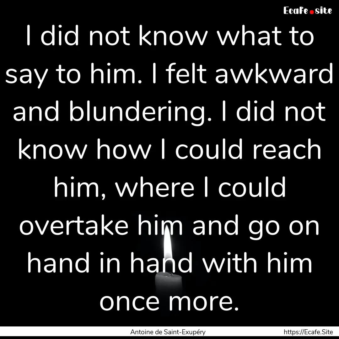 I did not know what to say to him. I felt.... : Quote by Antoine de Saint-Exupéry