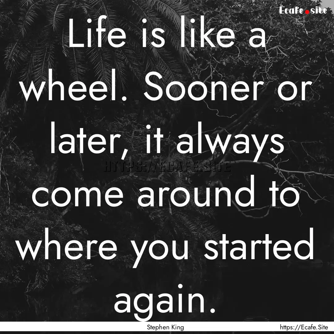 Life is like a wheel. Sooner or later, it.... : Quote by Stephen King