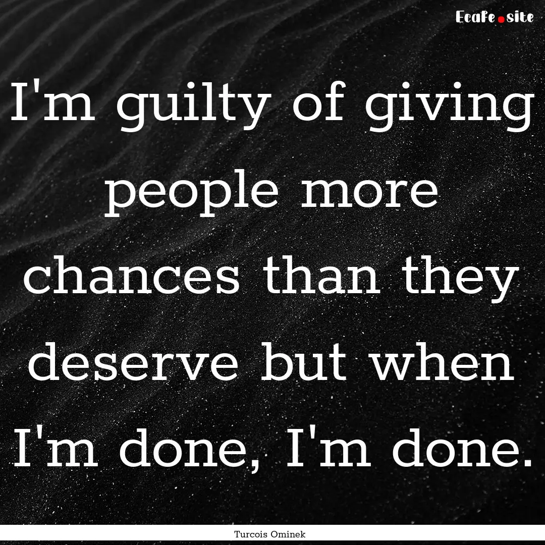 I'm guilty of giving people more chances.... : Quote by Turcois Ominek