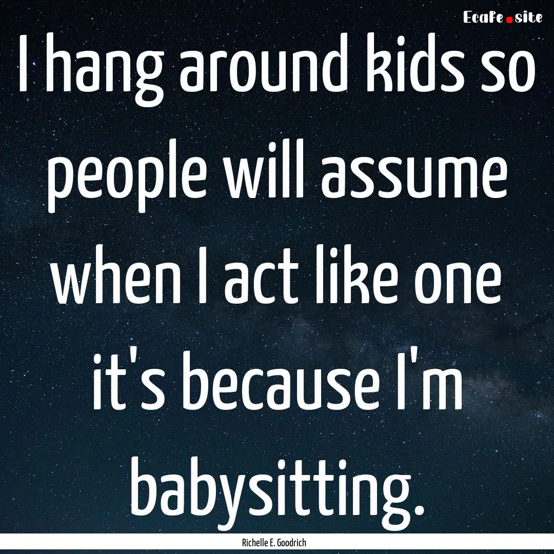 I hang around kids so people will assume.... : Quote by Richelle E. Goodrich