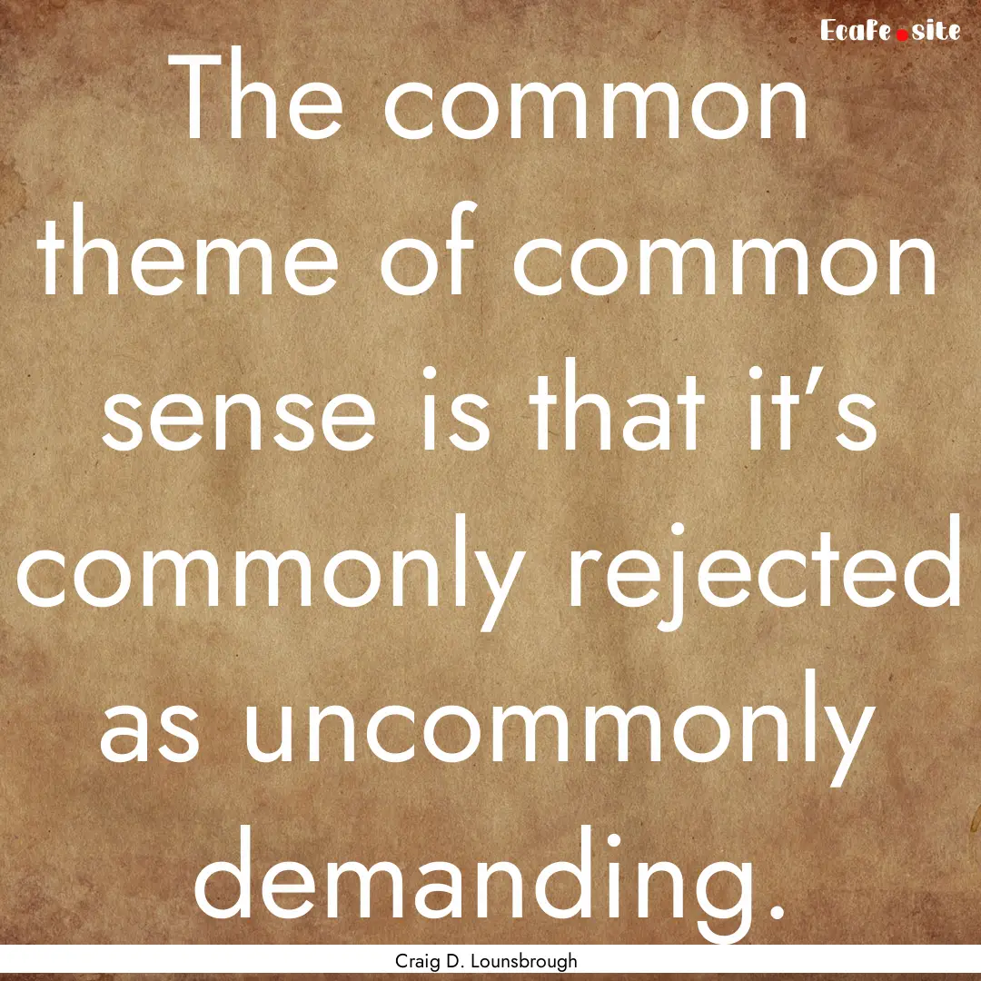 The common theme of common sense is that.... : Quote by Craig D. Lounsbrough