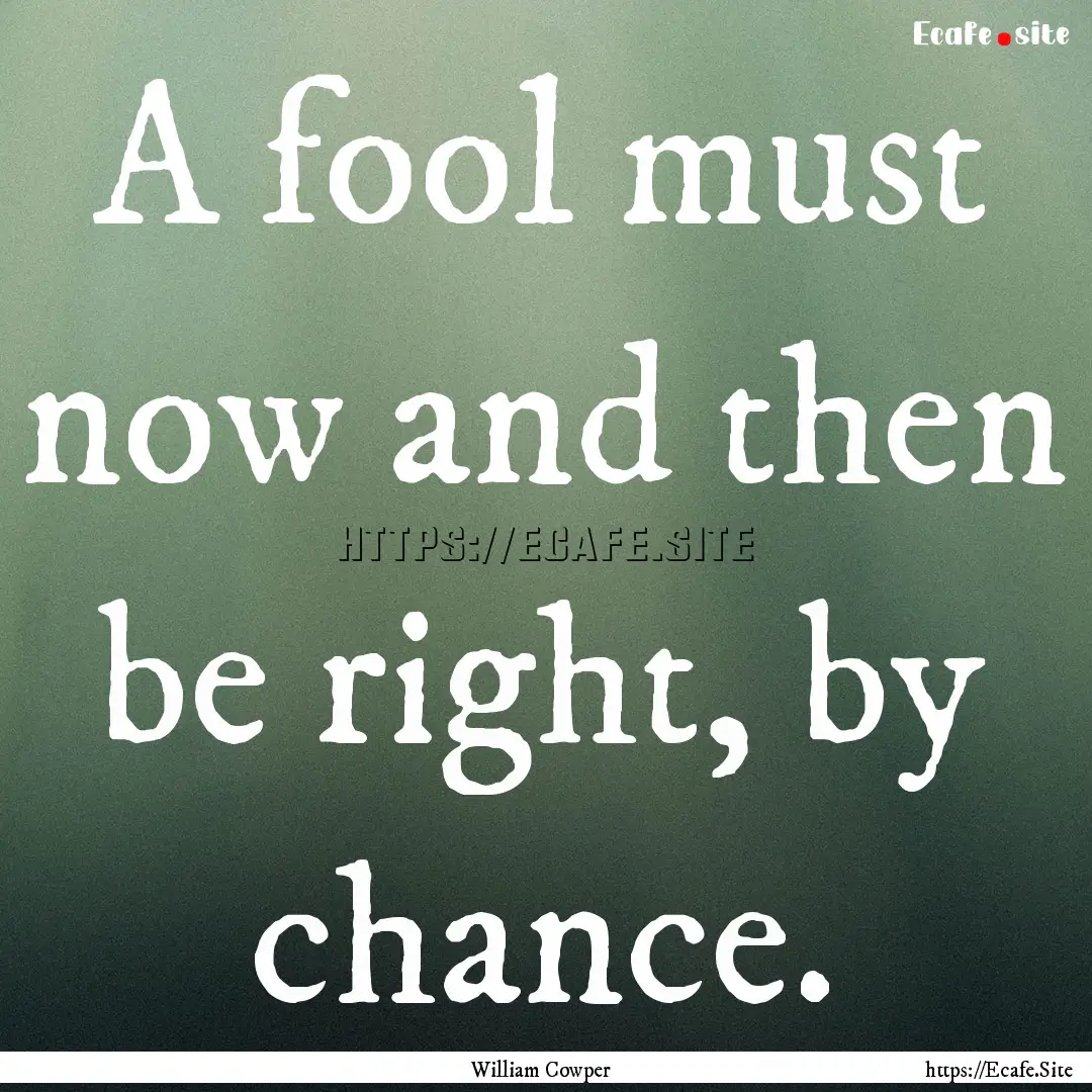 A fool must now and then be right, by chance..... : Quote by William Cowper