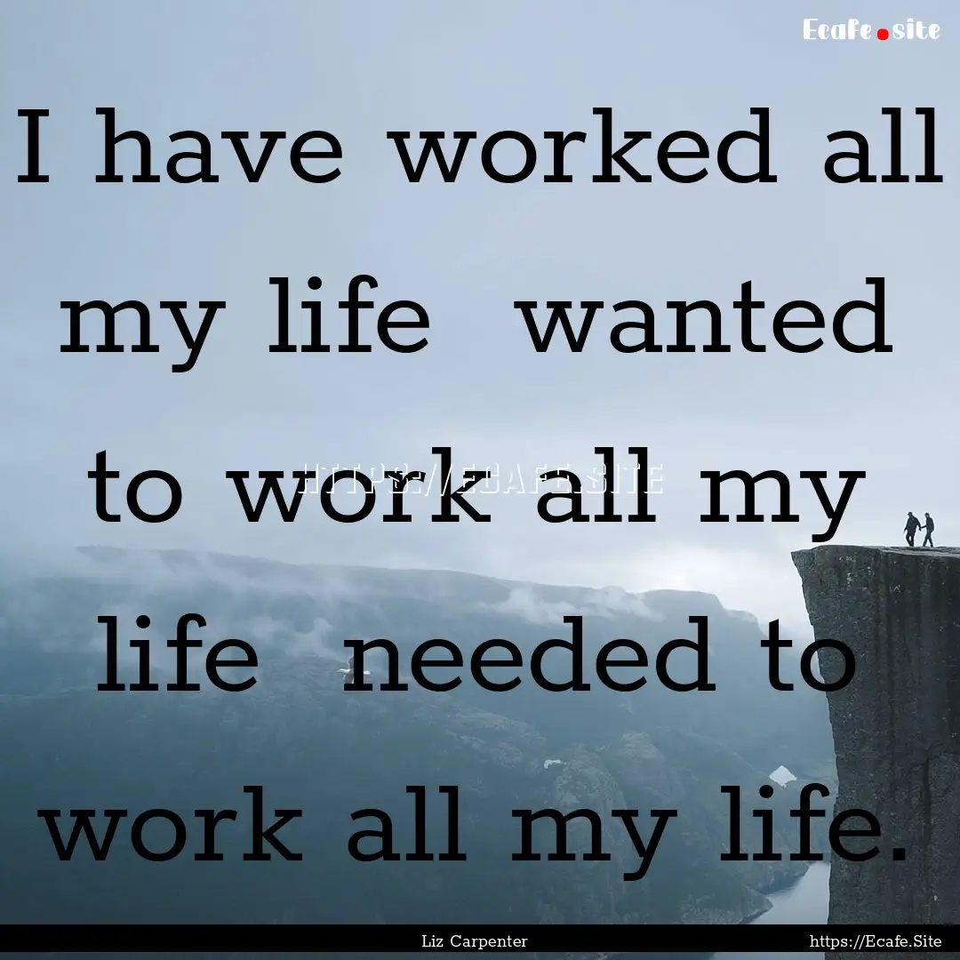 I have worked all my life wanted to work.... : Quote by Liz Carpenter