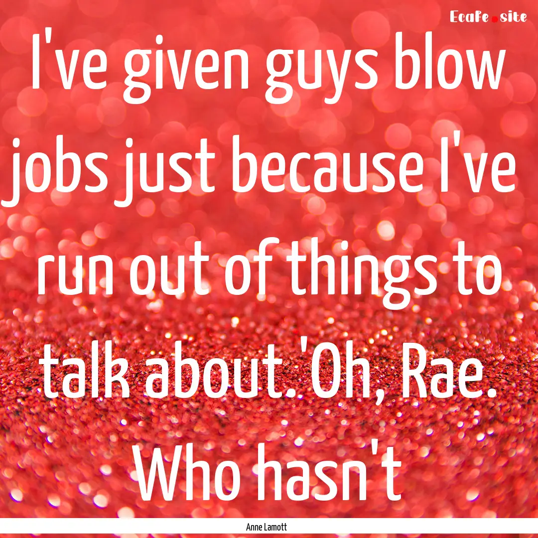 I've given guys blow jobs just because I've.... : Quote by Anne Lamott