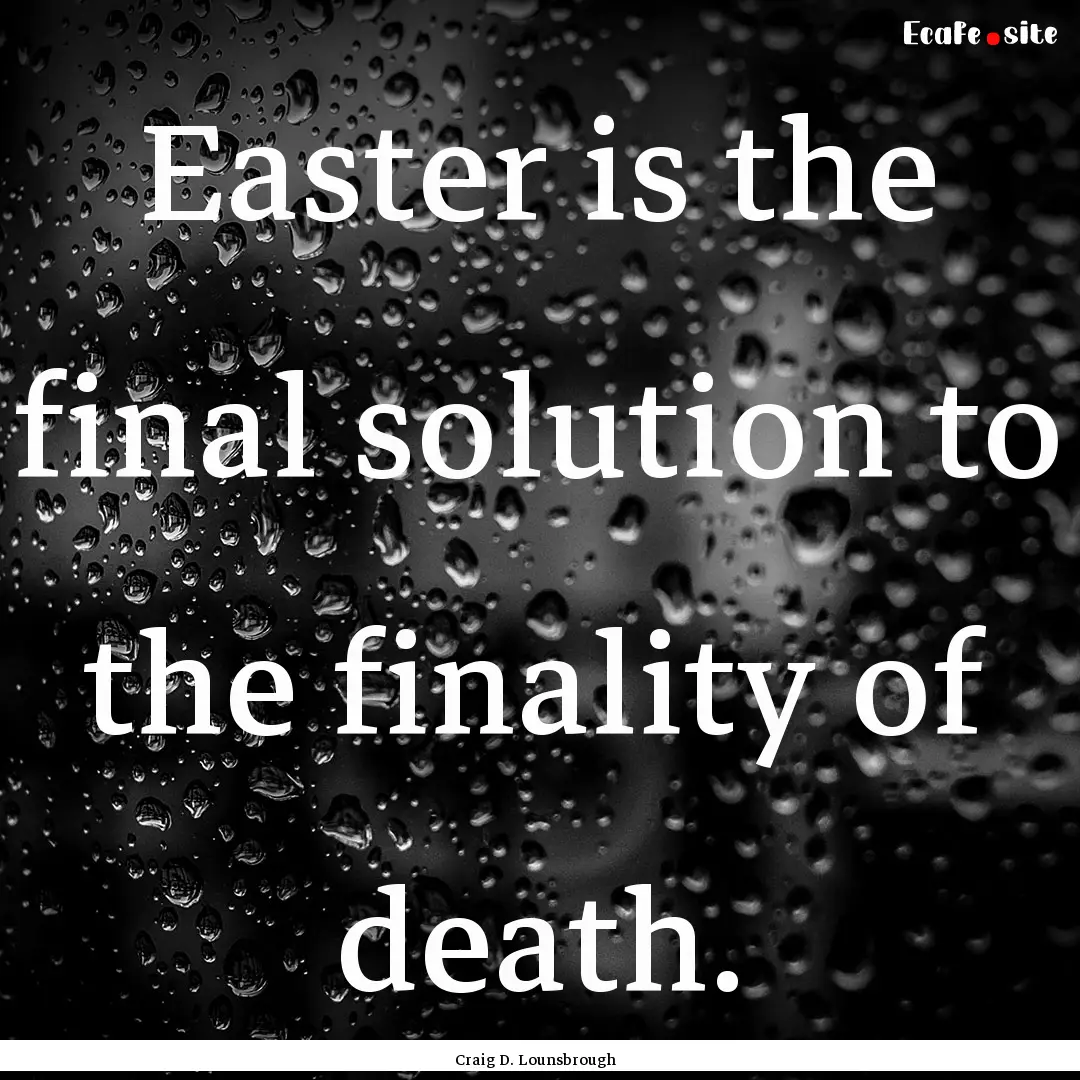 Easter is the final solution to the finality.... : Quote by Craig D. Lounsbrough