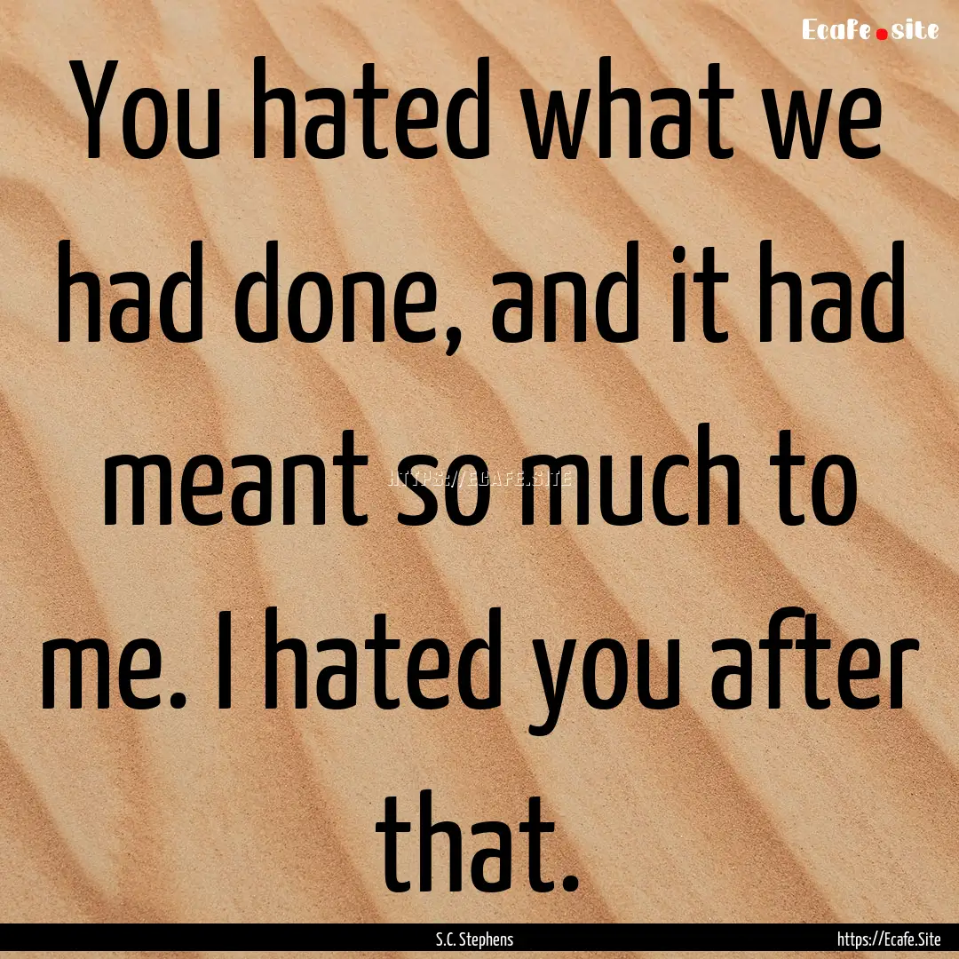 You hated what we had done, and it had meant.... : Quote by S.C. Stephens