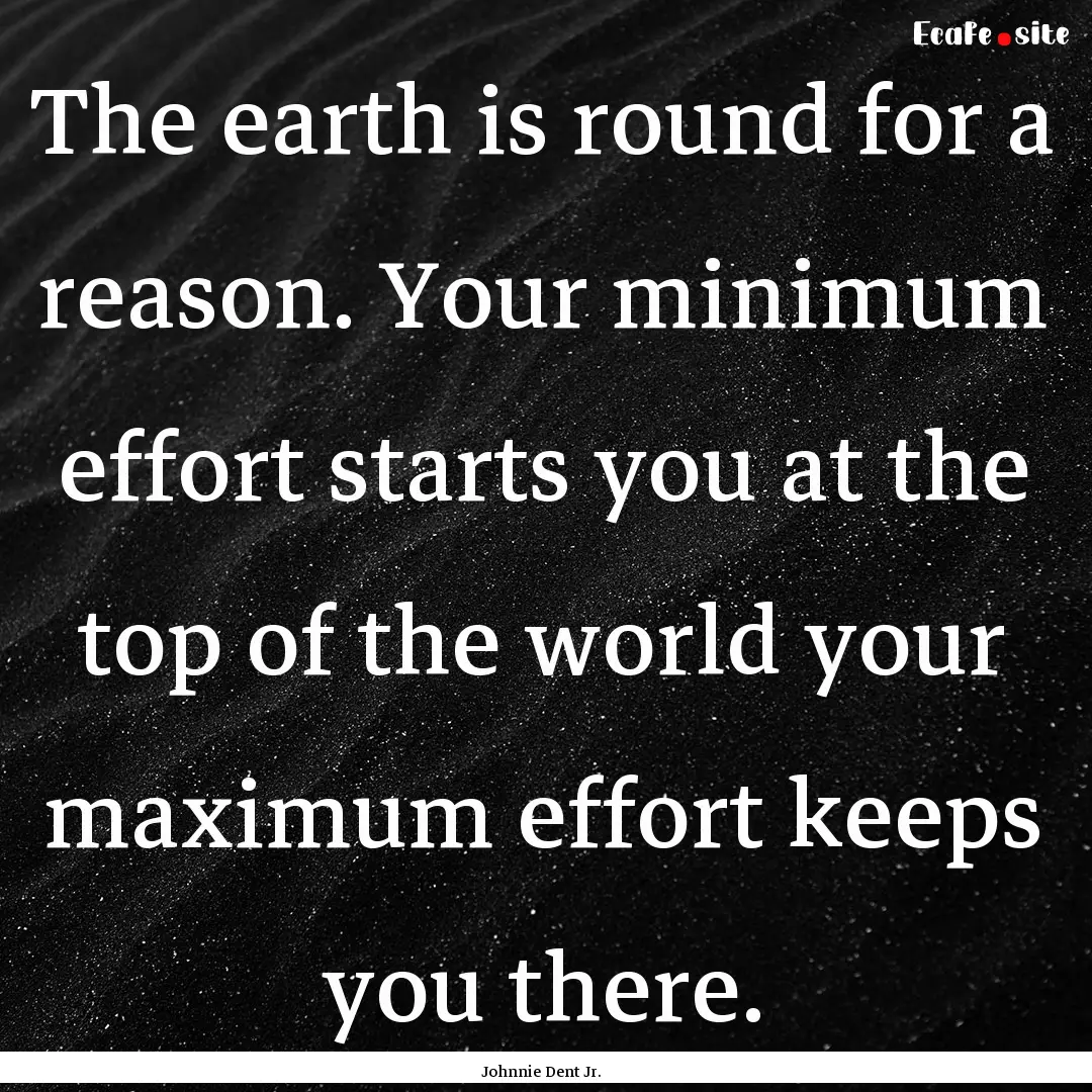 The earth is round for a reason. Your minimum.... : Quote by Johnnie Dent Jr.