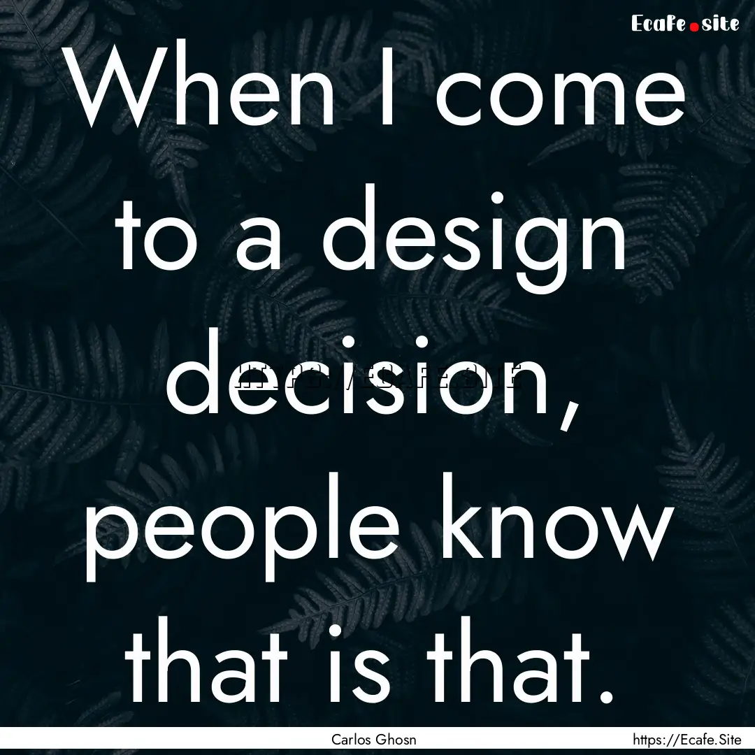 When I come to a design decision, people.... : Quote by Carlos Ghosn