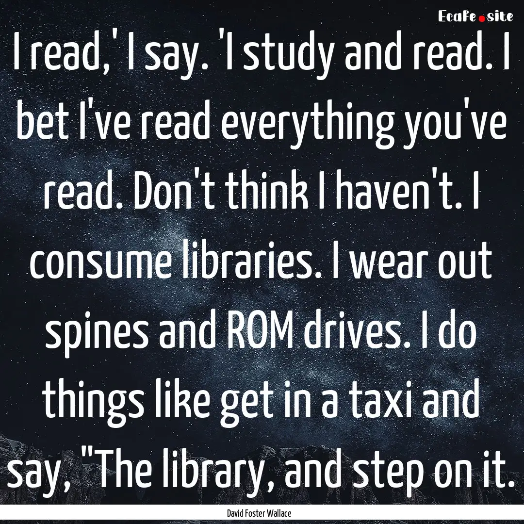 I read,' I say. 'I study and read. I bet.... : Quote by David Foster Wallace