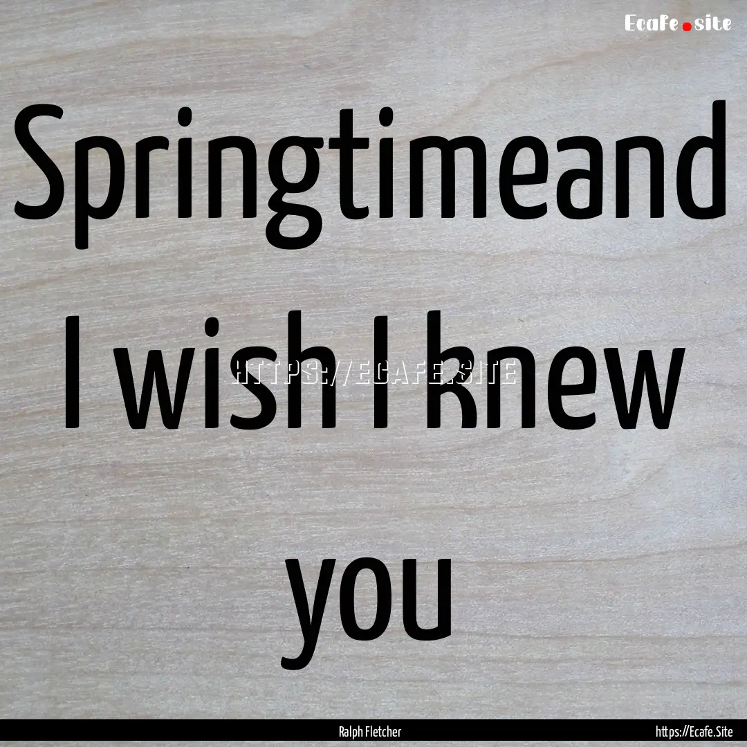 Springtimeand I wish I knew you : Quote by Ralph Fletcher