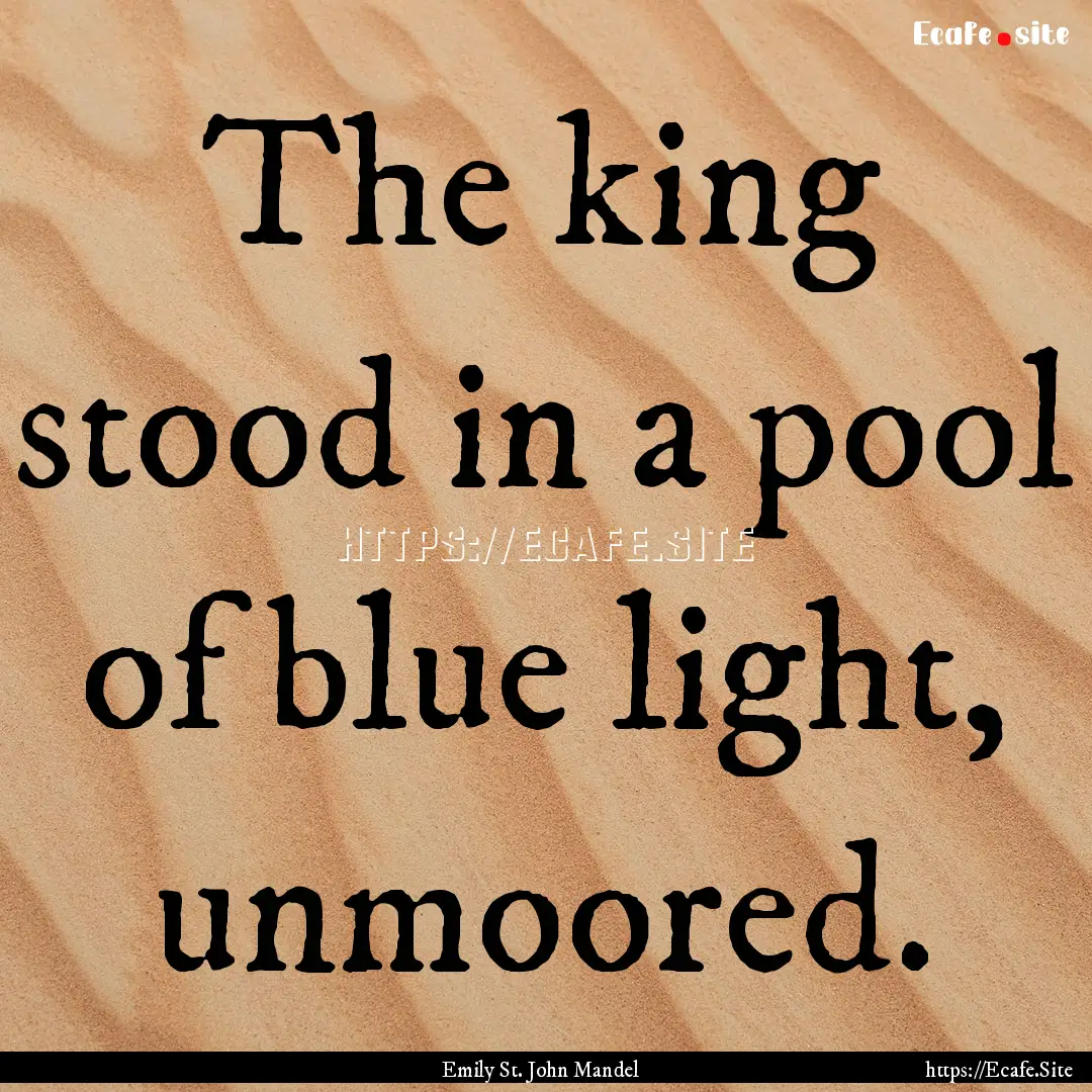 The king stood in a pool of blue light, unmoored..... : Quote by Emily St. John Mandel