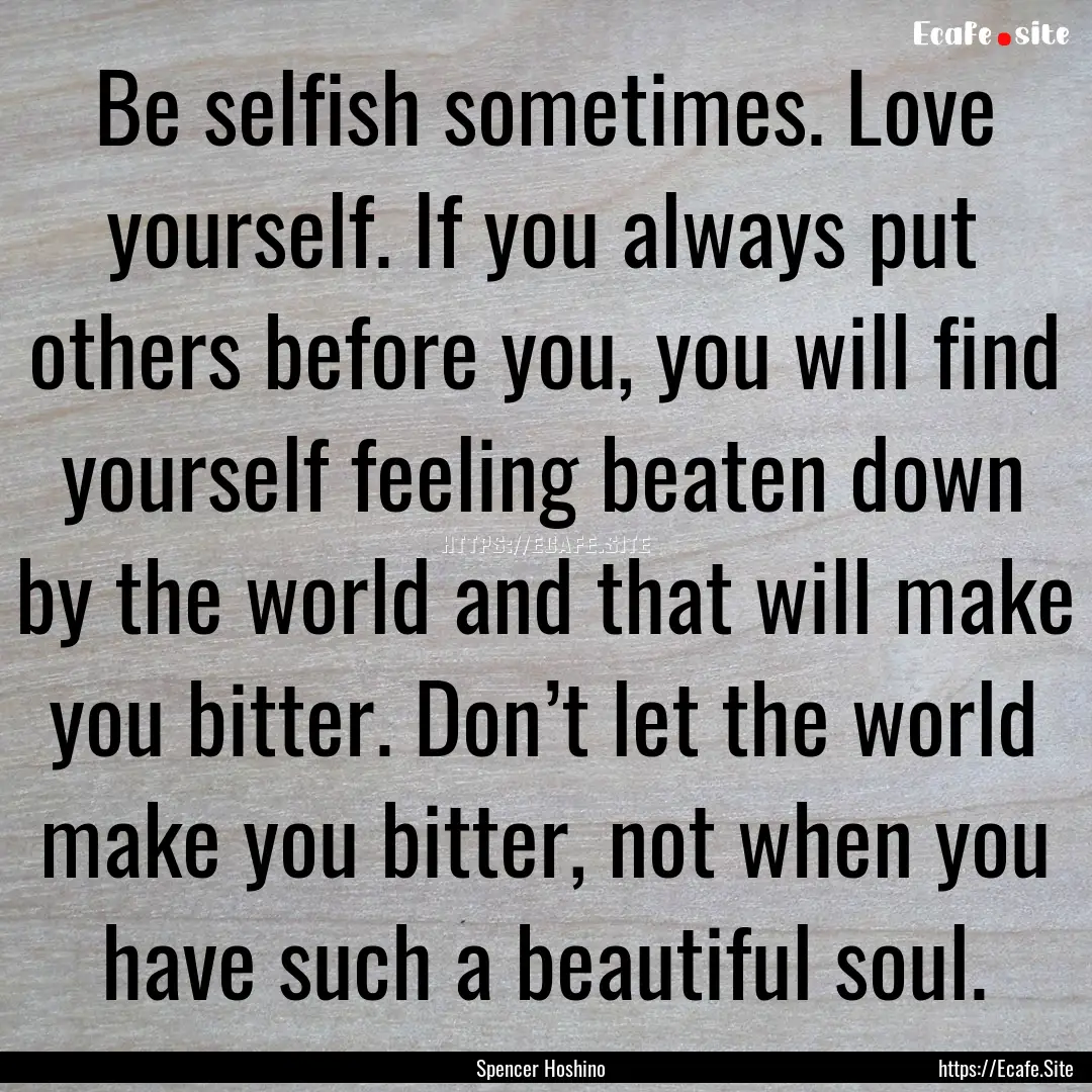 Be selfish sometimes. Love yourself. If you.... : Quote by Spencer Hoshino