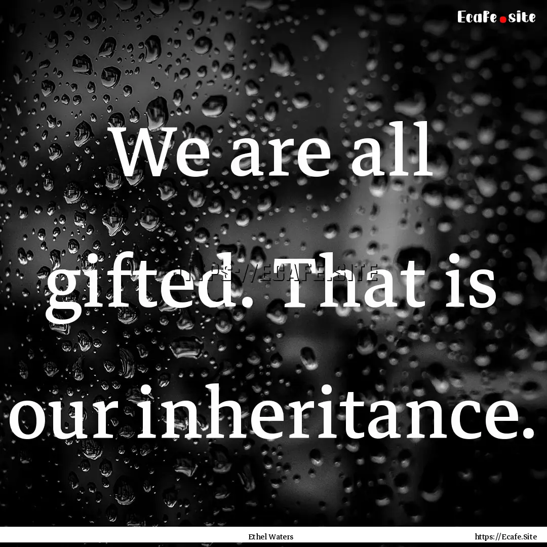 We are all gifted. That is our inheritance..... : Quote by Ethel Waters