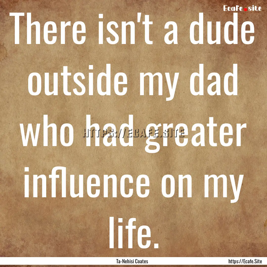 There isn't a dude outside my dad who had.... : Quote by Ta-Nehisi Coates