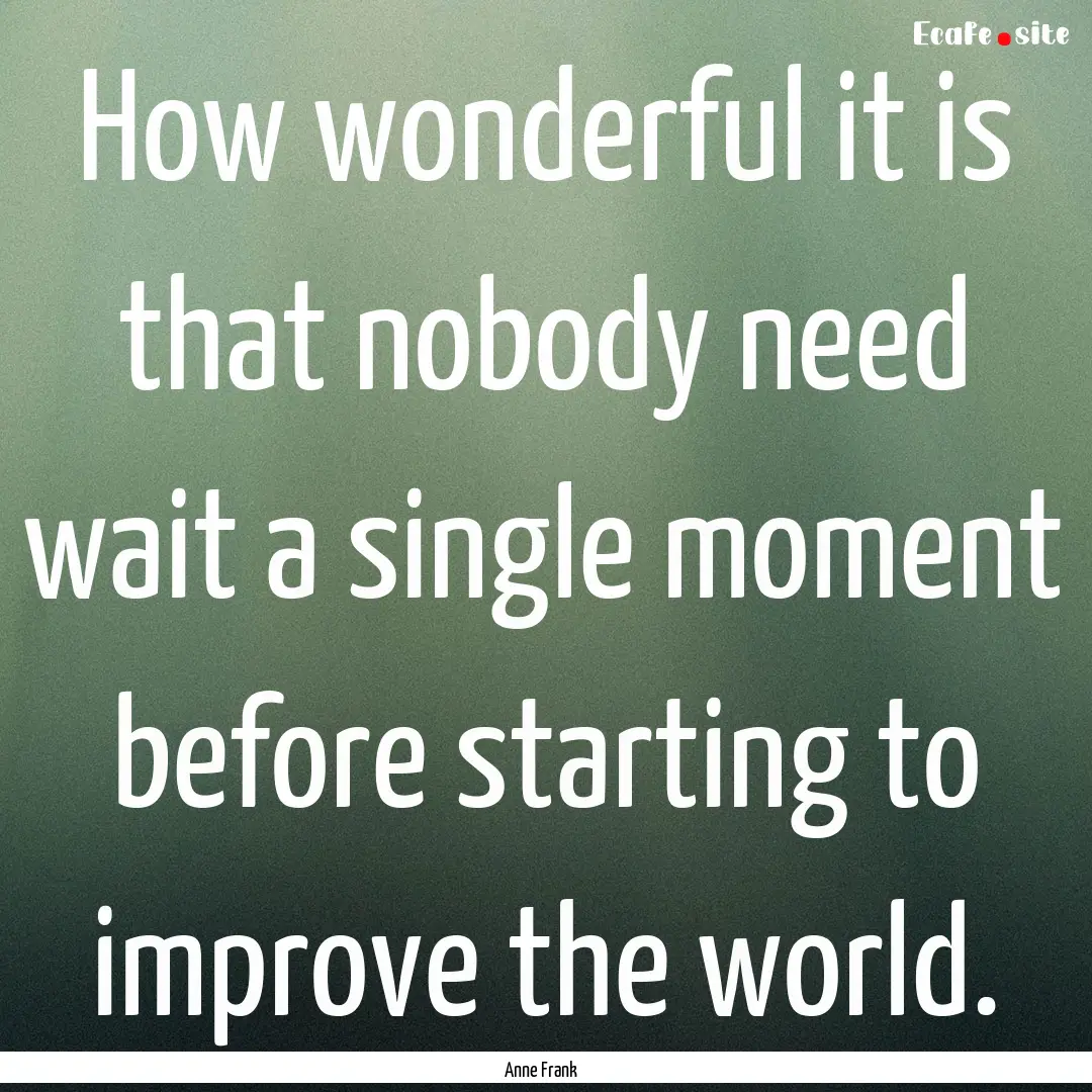 How wonderful it is that nobody need wait.... : Quote by Anne Frank