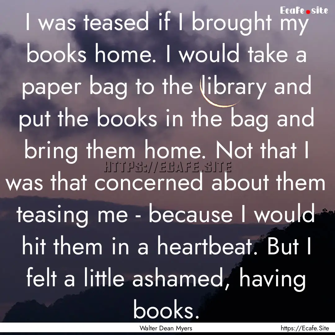 I was teased if I brought my books home..... : Quote by Walter Dean Myers