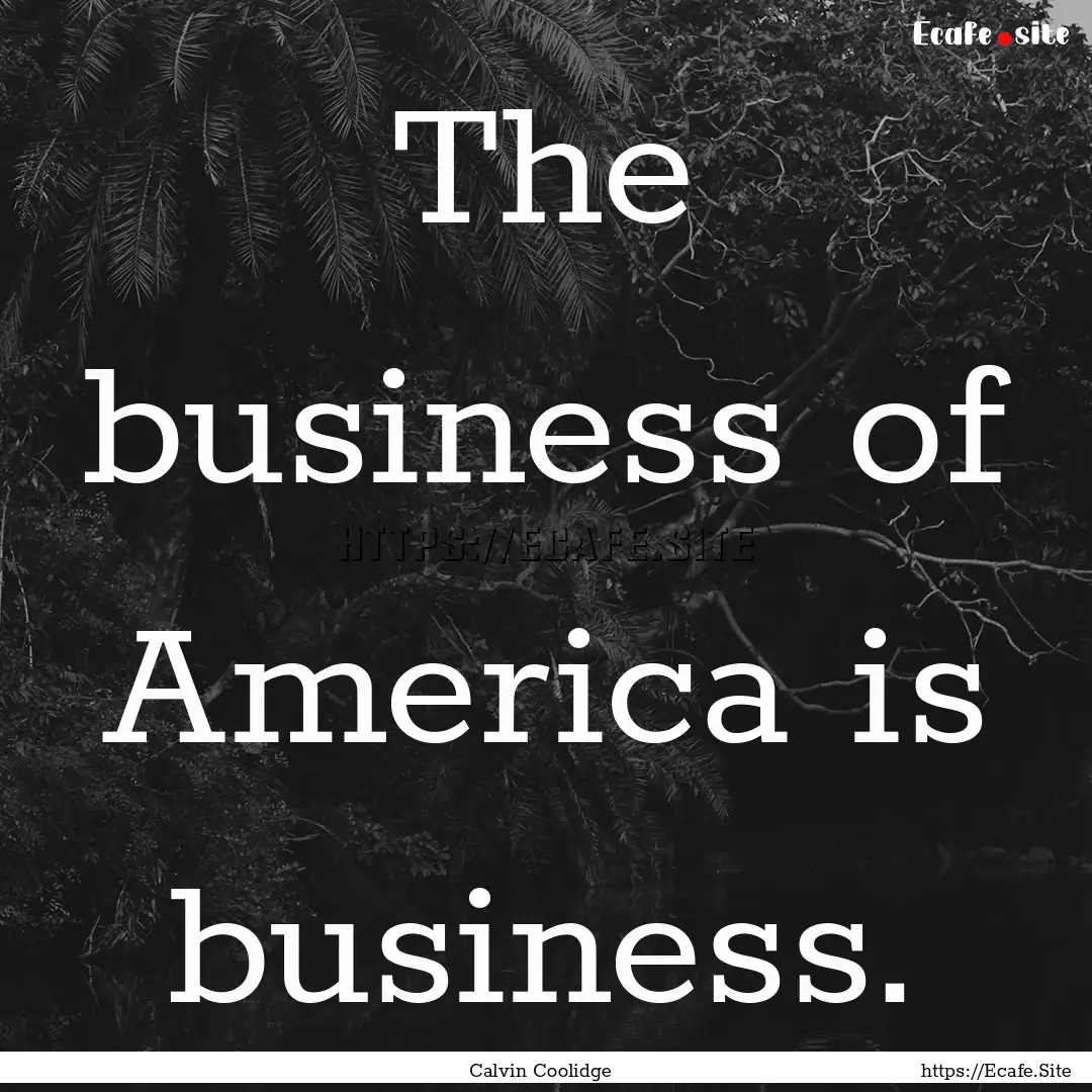 The business of America is business. : Quote by Calvin Coolidge