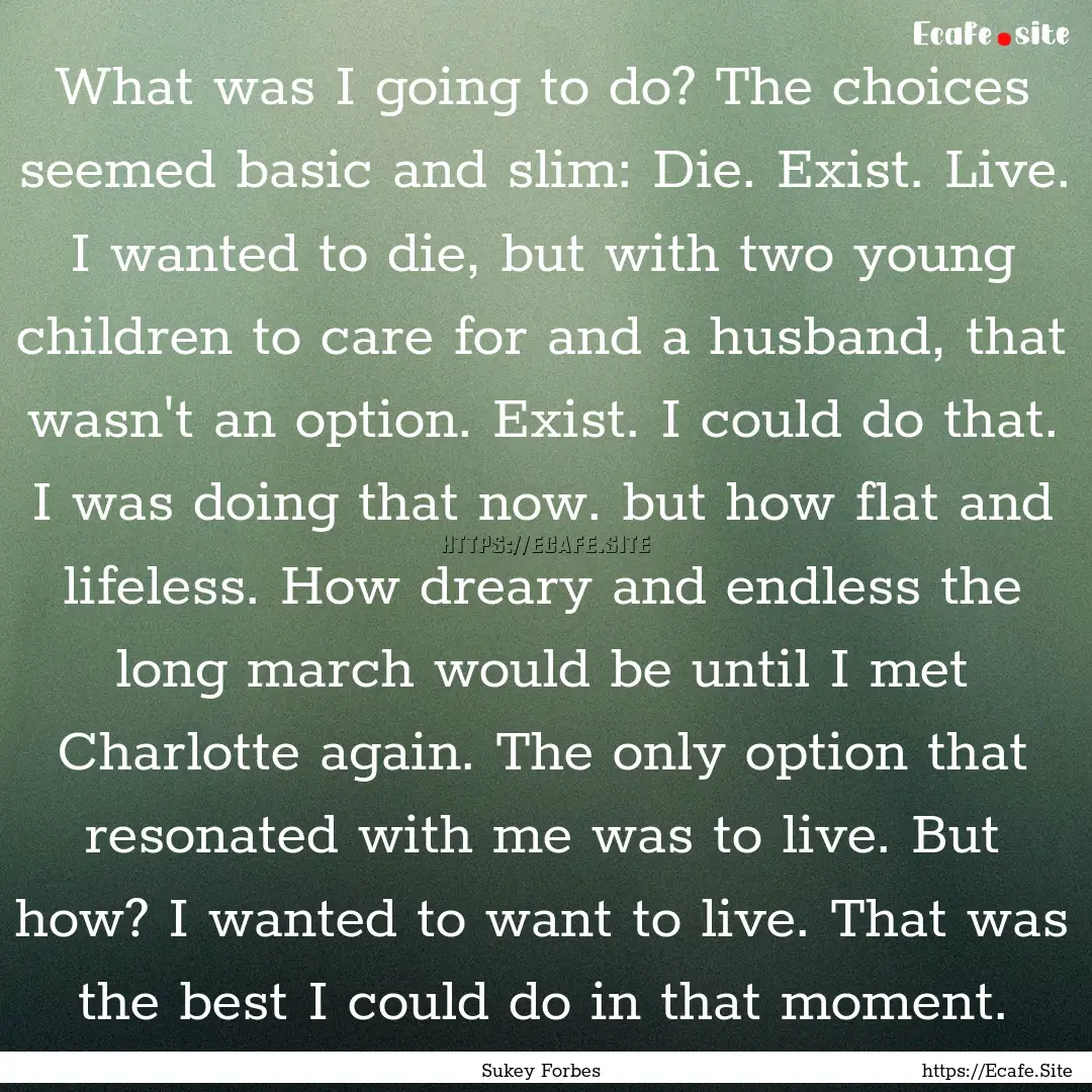 What was I going to do? The choices seemed.... : Quote by Sukey Forbes