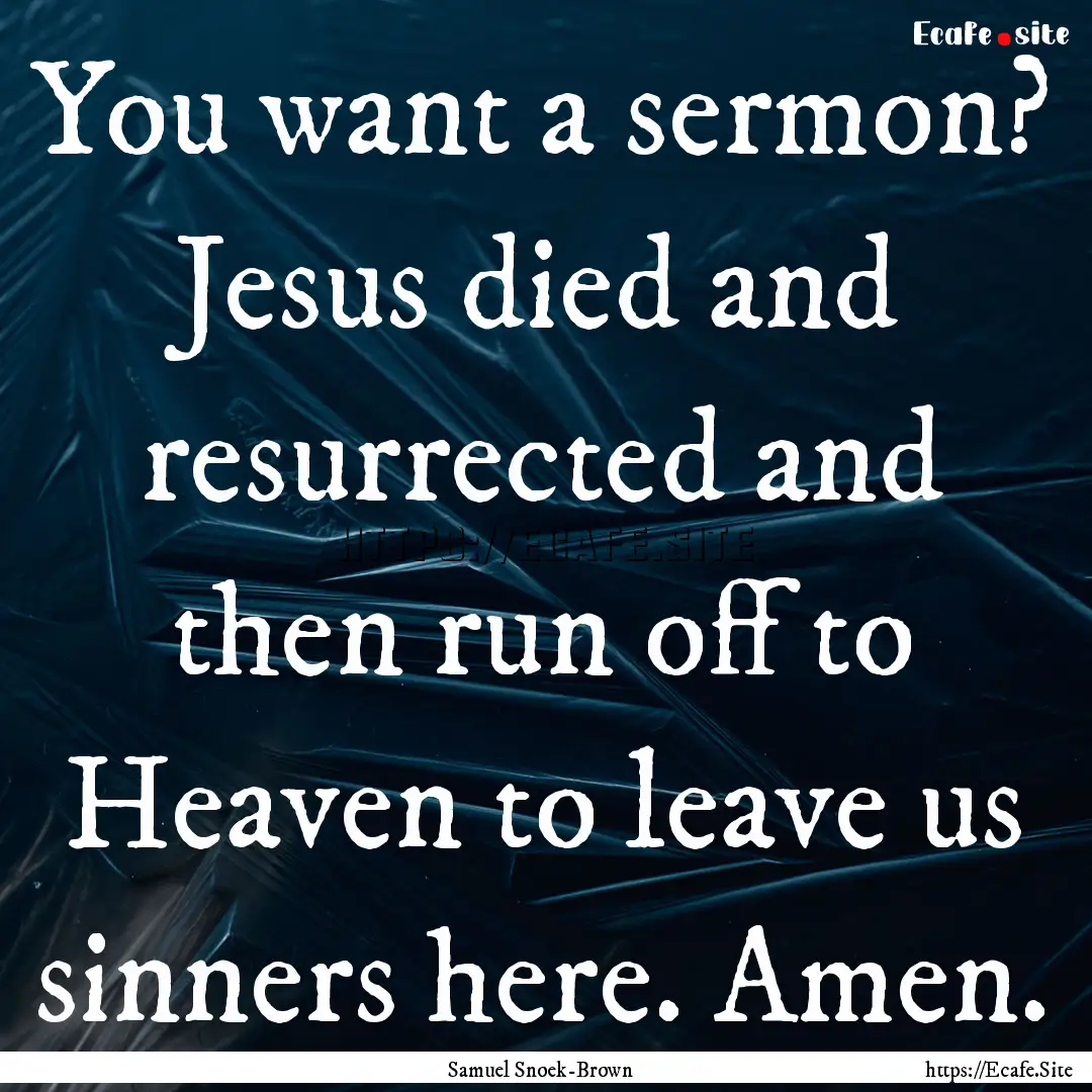 You want a sermon? Jesus died and resurrected.... : Quote by Samuel Snoek-Brown