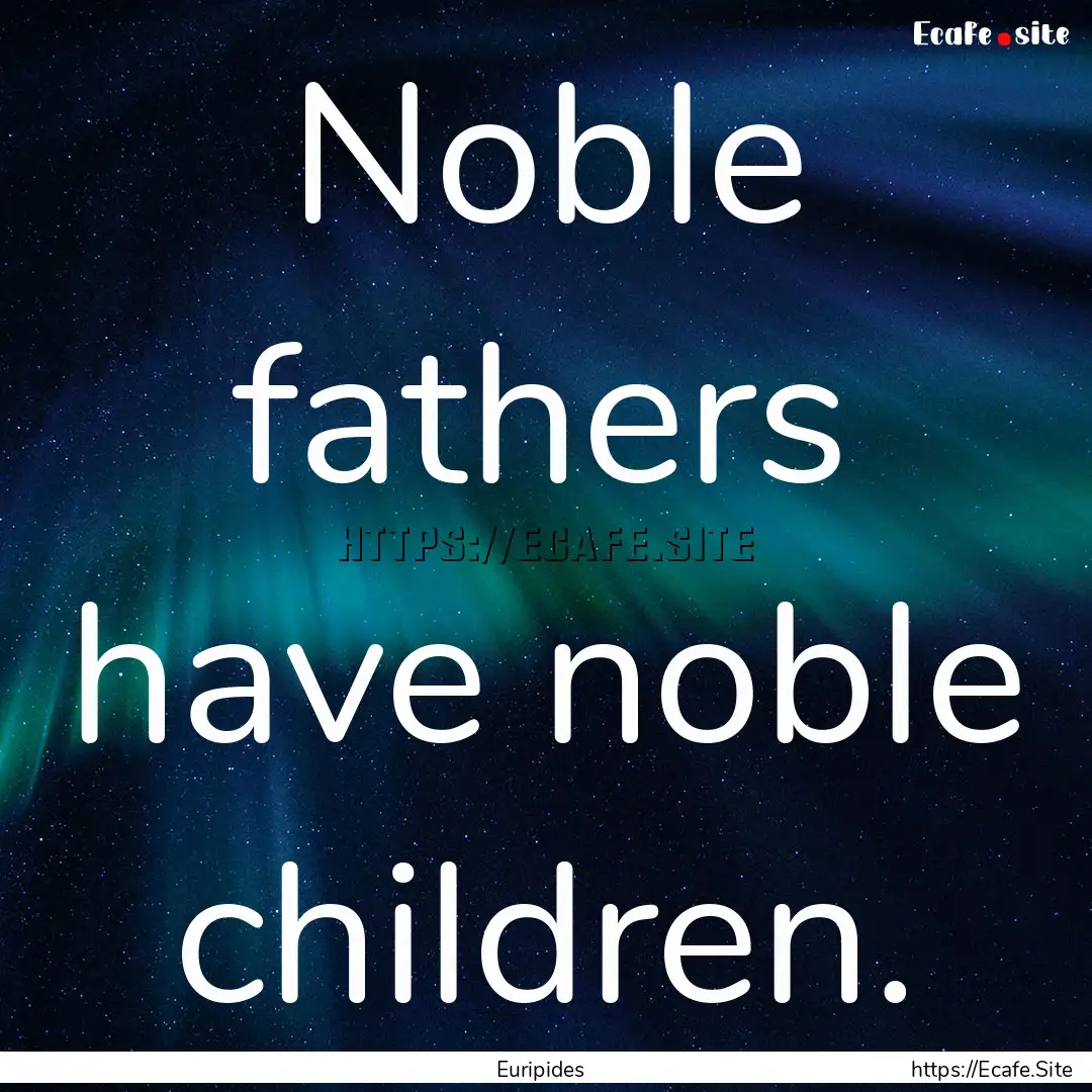 Noble fathers have noble children. : Quote by Euripides