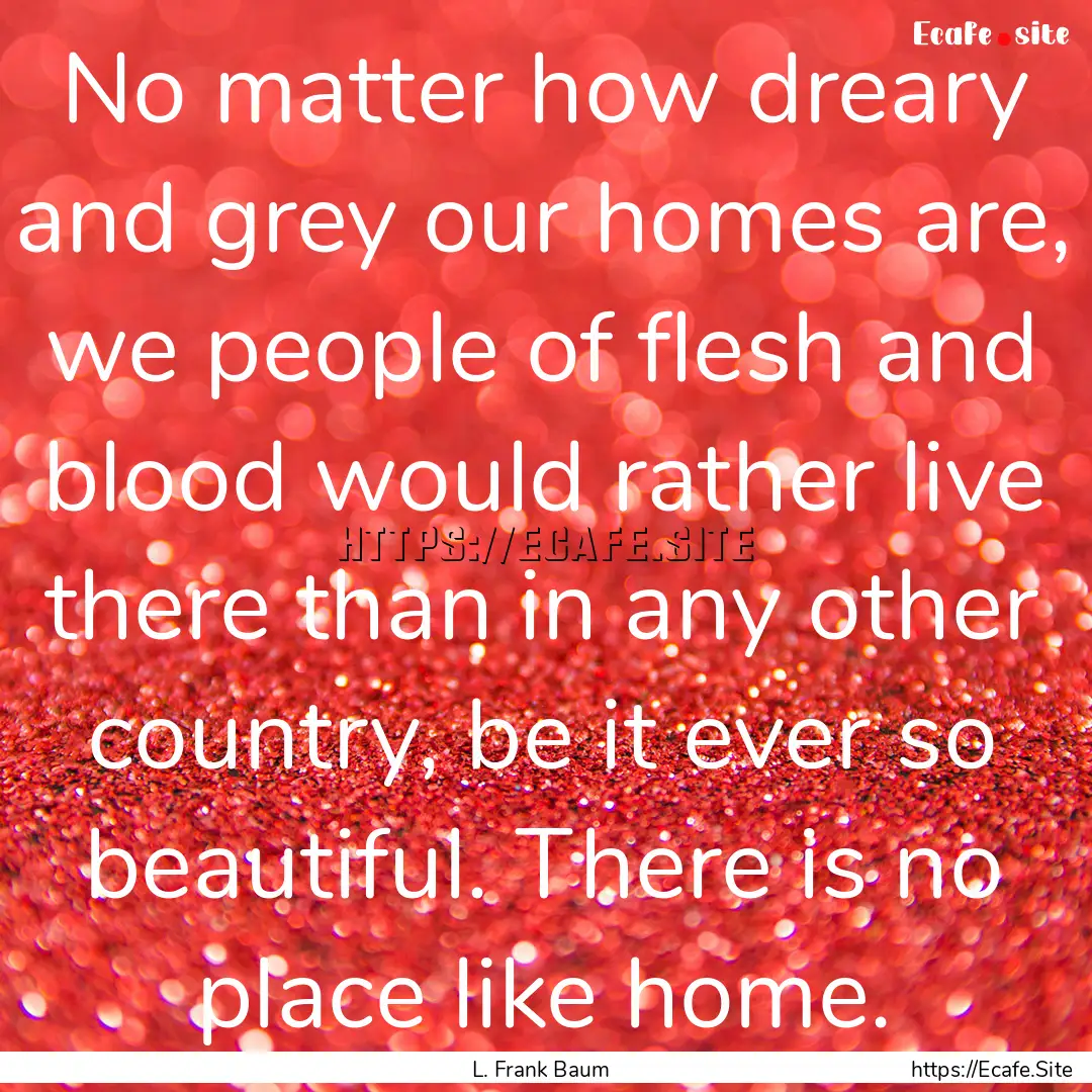 No matter how dreary and grey our homes are,.... : Quote by L. Frank Baum