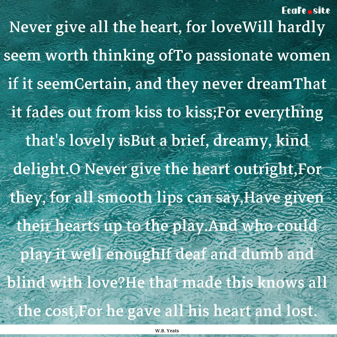 Never give all the heart, for loveWill hardly.... : Quote by W.B. Yeats