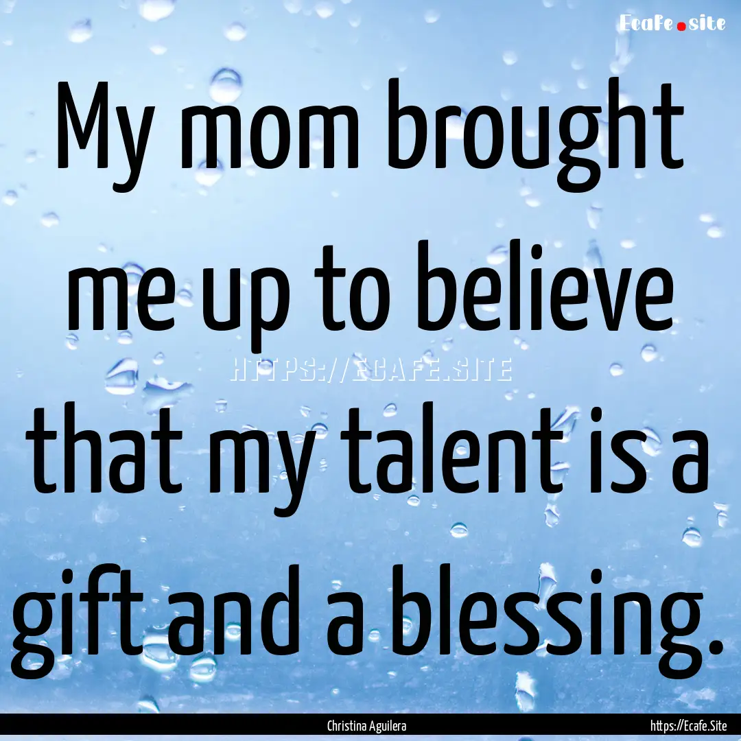 My mom brought me up to believe that my talent.... : Quote by Christina Aguilera