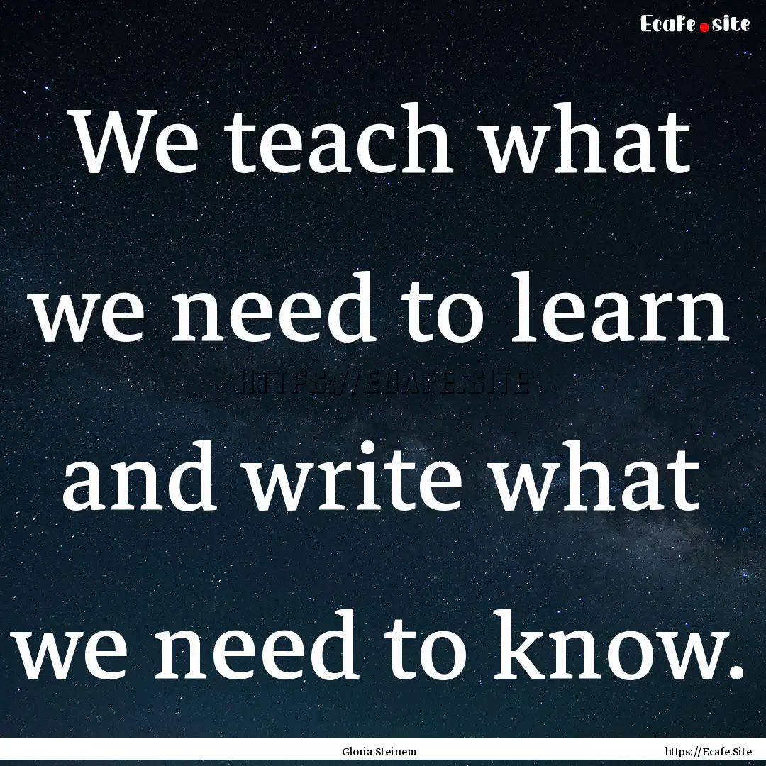 We teach what we need to learn and write.... : Quote by Gloria Steinem