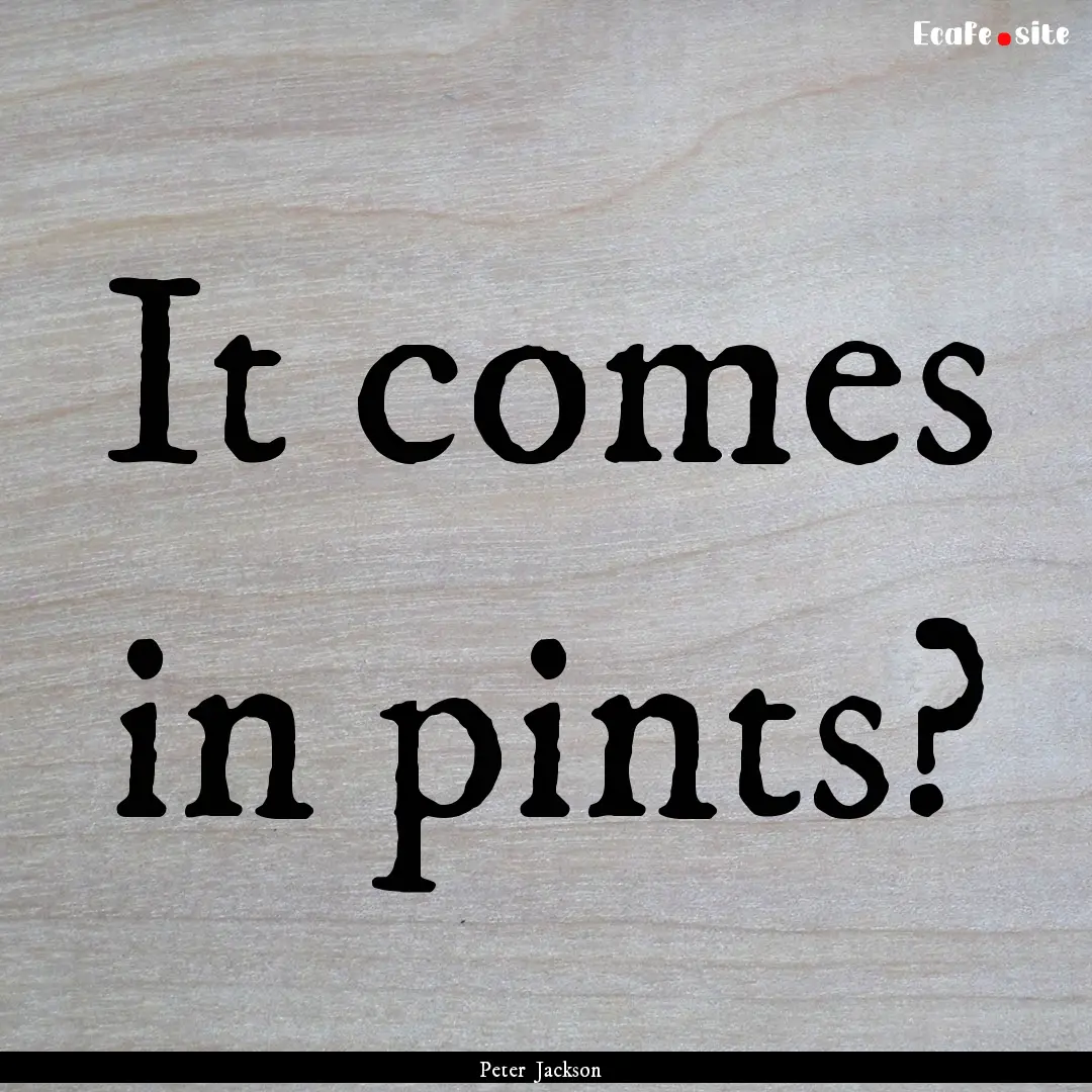 It comes in pints? : Quote by Peter Jackson