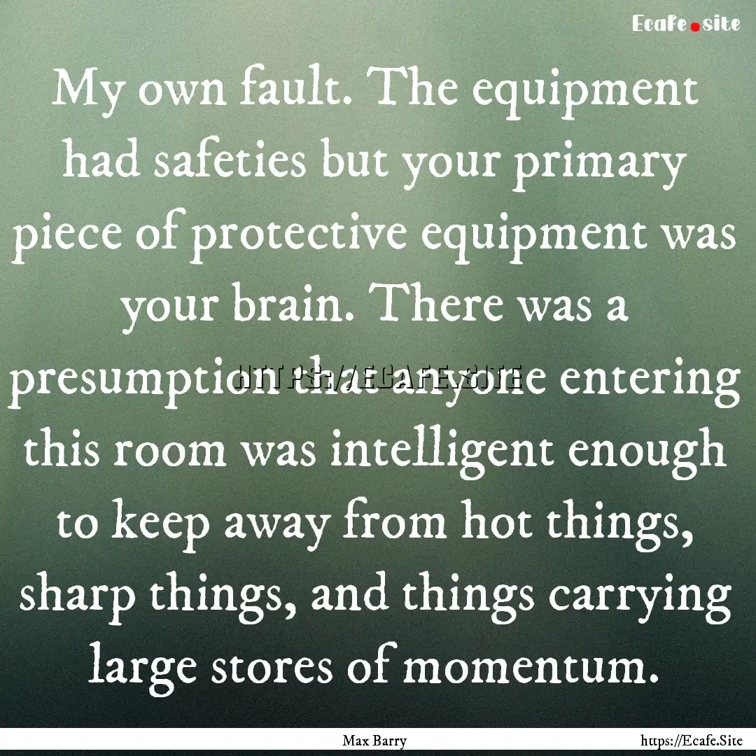 My own fault. The equipment had safeties.... : Quote by Max Barry