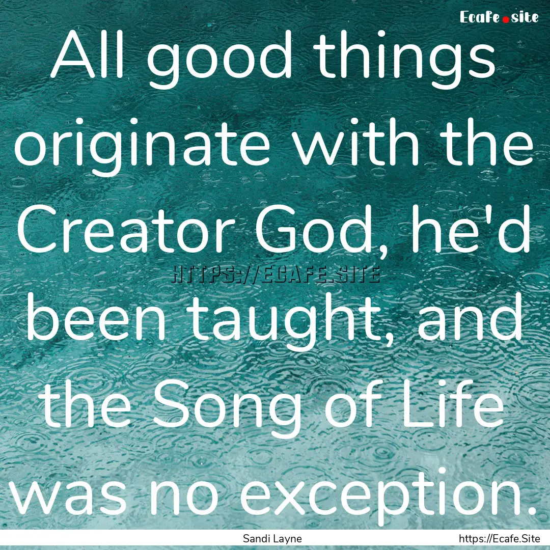 All good things originate with the Creator.... : Quote by Sandi Layne